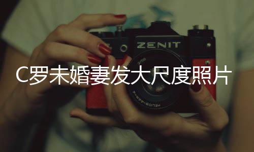 片 妻发议体美腿引发争大尺度照秀玉未婚C罗
